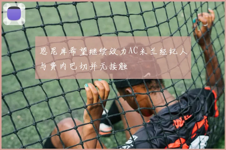 恩昆库希望继续效力AC米兰经纪人与费内巴切并无接触