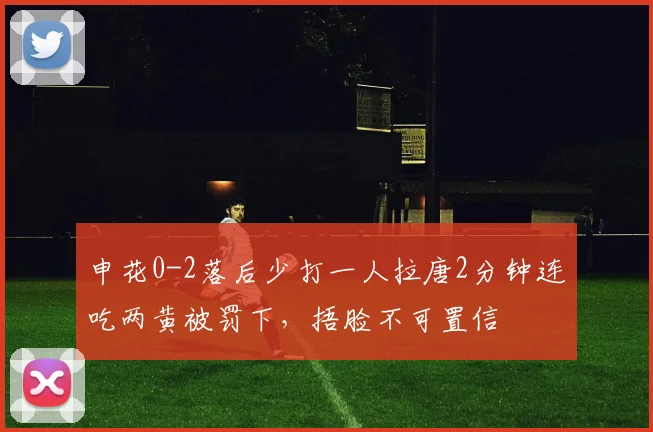 申花0-2落后少打一人拉唐2分钟连吃两黄被罚下，捂脸不可置信