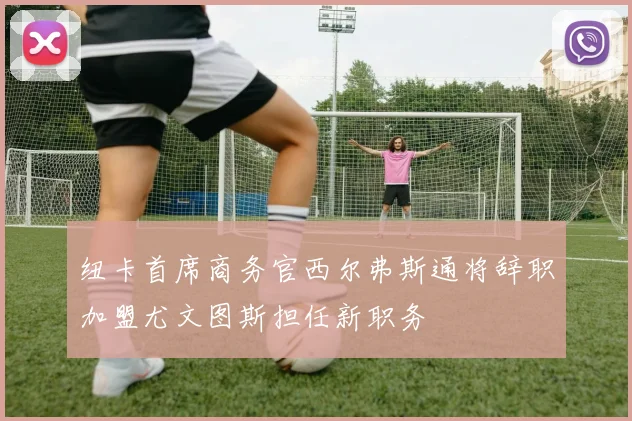 纽卡首席商务官西尔弗斯通将辞职加盟尤文图斯担任新职务