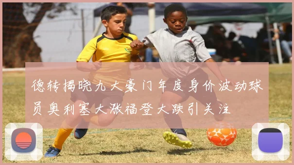 德转揭晓九大豪门年度身价波动球员奥利塞大涨福登大跌引关注