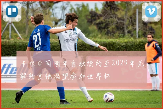 卡尔合同明年自动续约至2029年无解约金他渴望参加世界杯