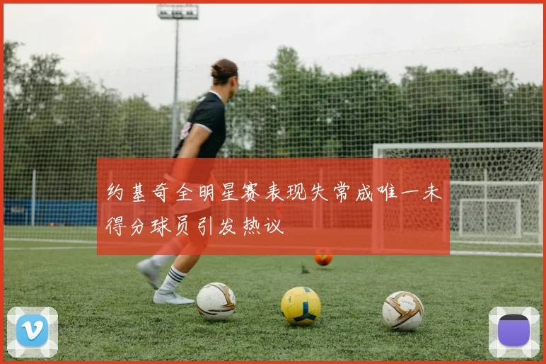 约基奇全明星赛表现失常成唯一未得分球员引发热议