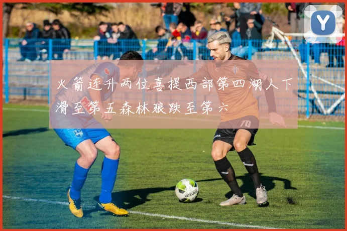 火箭连升两位喜提西部第四湖人下滑至第五森林狼跌至第六