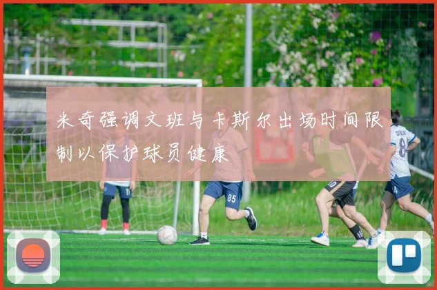 米奇强调文班与卡斯尔出场时间限制以保护球员健康