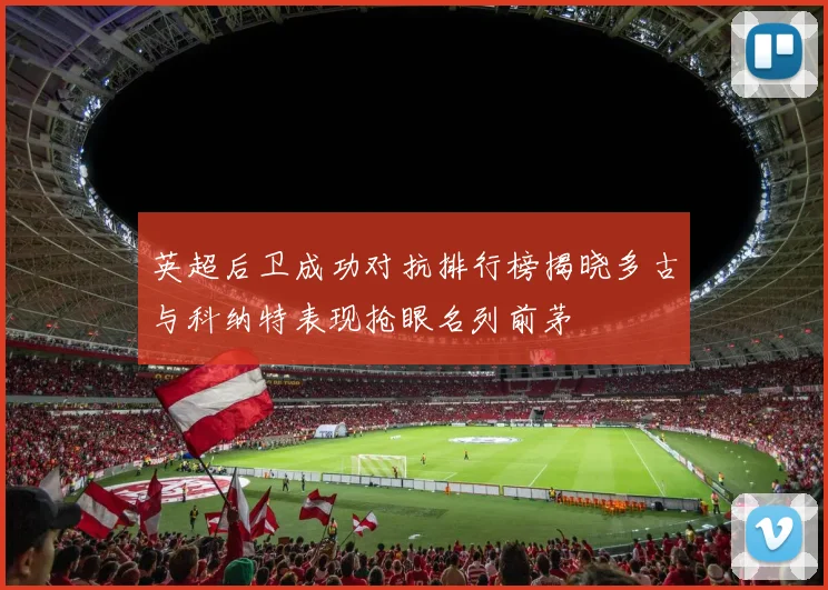 英超后卫成功对抗排行榜揭晓多古与科纳特表现抢眼名列前茅