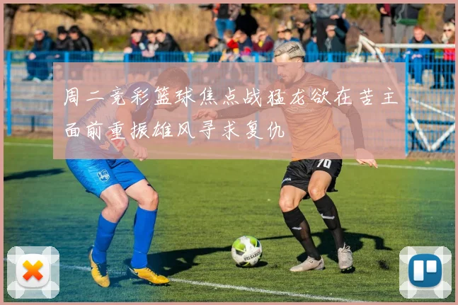 周二竞彩篮球焦点战猛龙欲在苦主面前重振雄风寻求复仇