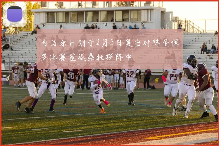 内马尔计划于2月5日复出对阵圣保罗比赛重返桑托斯阵中