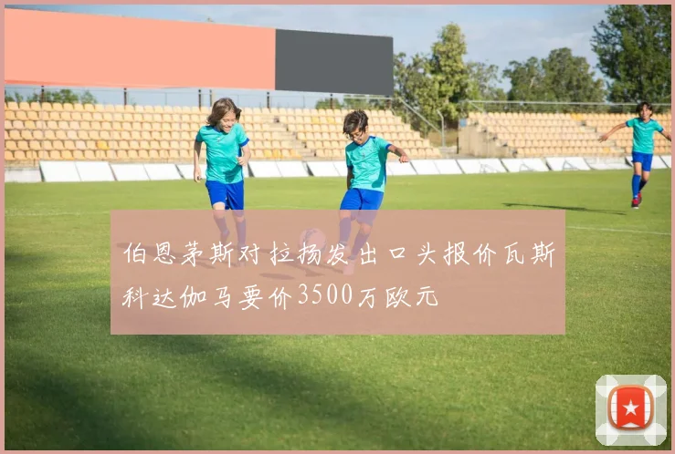 伯恩茅斯对拉扬发出口头报价瓦斯科达伽马要价3500万欧元