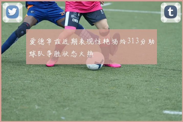 爱德华兹近期表现惊艳场均313分助球队争胜状态火热