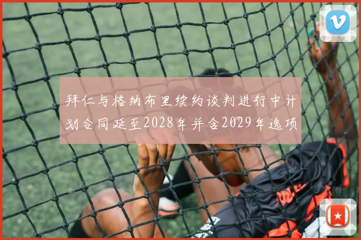 拜仁与格纳布里续约谈判进行中计划合同延至2028年并含2029年选项