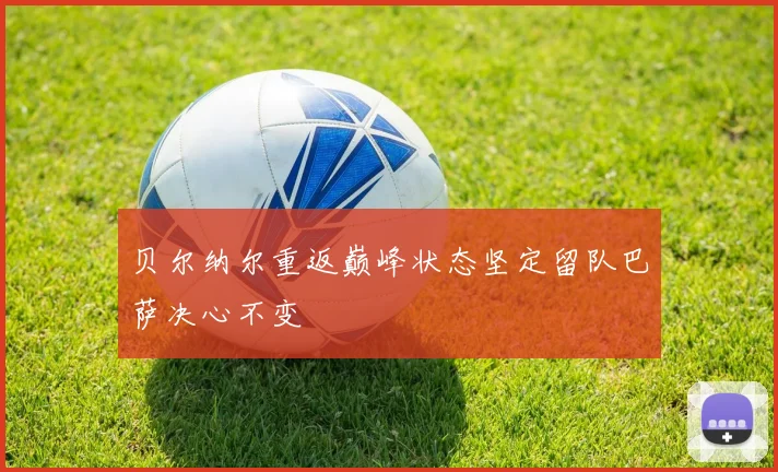 贝尔纳尔重返巅峰状态坚定留队巴萨决心不变