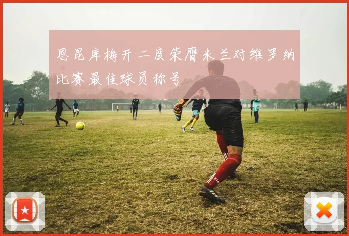 恩昆库梅开二度荣膺米兰对维罗纳比赛最佳球员称号