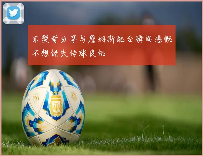 东契奇分享与詹姆斯配合瞬间感慨不想错失传球良机