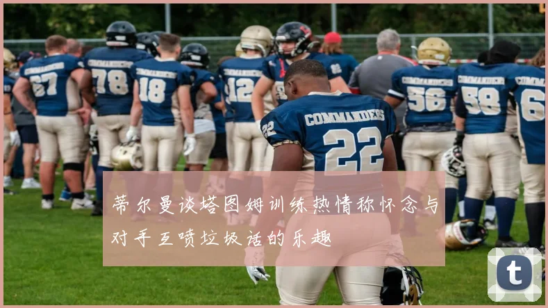 蒂尔曼谈塔图姆训练热情称怀念与对手互喷垃圾话的乐趣