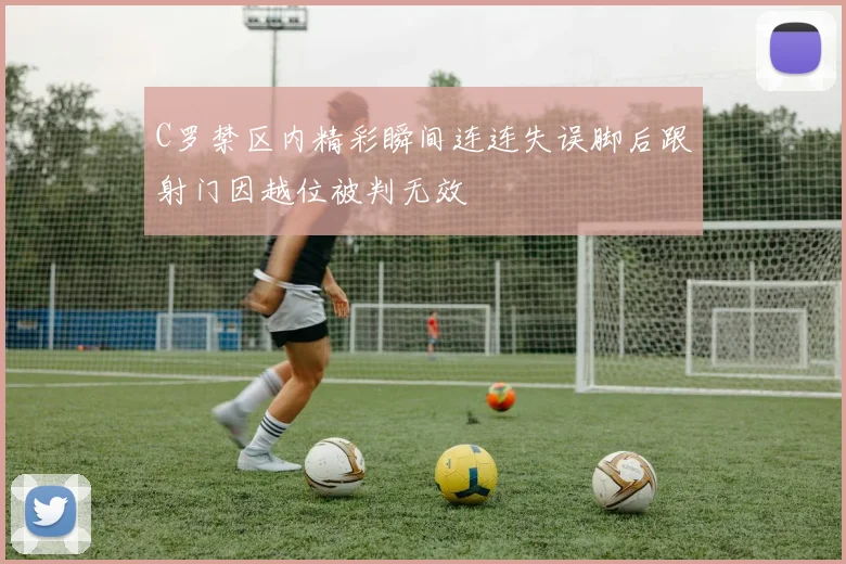 C罗禁区内精彩瞬间连连失误脚后跟射门因越位被判无效