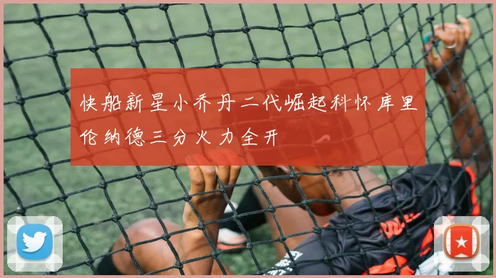 快船新星小乔丹二代崛起科怀库里伦纳德三分火力全开