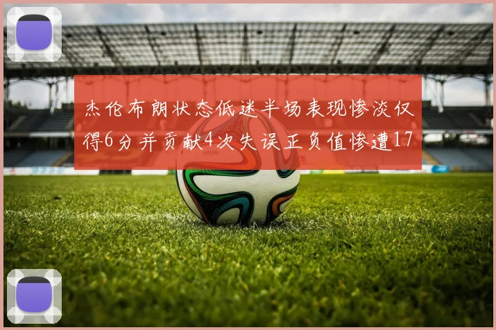 杰伦布朗状态低迷半场表现惨淡仅得6分并贡献4次失误正负值惨遭17
