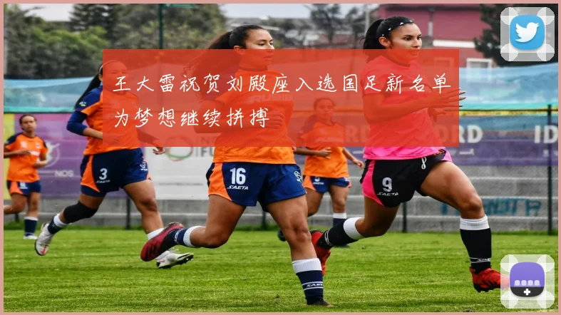 王大雷祝贺刘殿座入选国足新名单为梦想继续拼搏