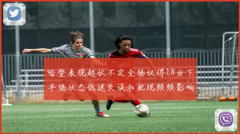 哈登表现起伏不定全场仅得18分下半场状态低迷失误和犯规频频影响球队表现