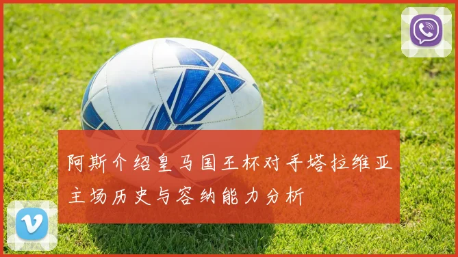 阿斯介绍皇马国王杯对手塔拉维亚主场历史与容纳能力分析