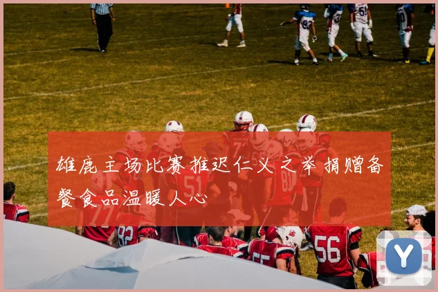 雄鹿主场比赛推迟仁义之举捐赠备餐食品温暖人心