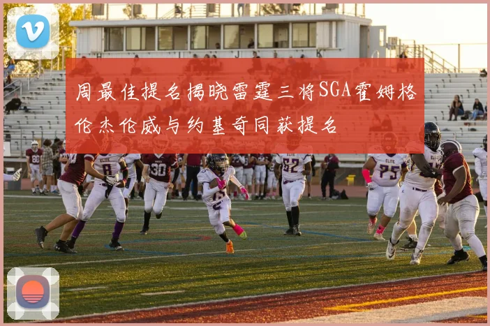 周最佳提名揭晓雷霆三将SGA霍姆格伦杰伦威与约基奇同获提名