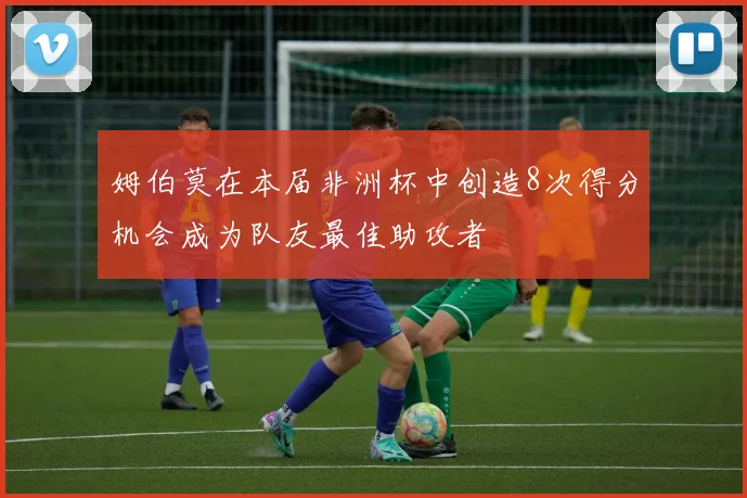 姆伯莫在本届非洲杯中创造8次得分机会成为队友最佳助攻者