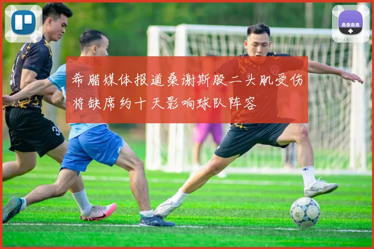 希腊媒体报道桑谢斯股二头肌受伤将缺席约十天影响球队阵容